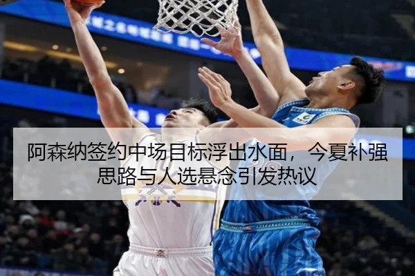 阿森纳签约中场目标浮出水面，今夏补强思路与人选悬念引发热议